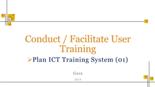 Conduct / Facilitate User
Training
Plan ICT Training System (01)
Gera
2019
 