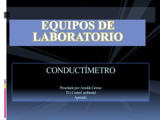 EQUIPOS DE
LABORATORIO
CONDUCTÍMETRO
Presentadopor:ArnoldoGómez
TG:Control ambiental
Aprendiz.
 