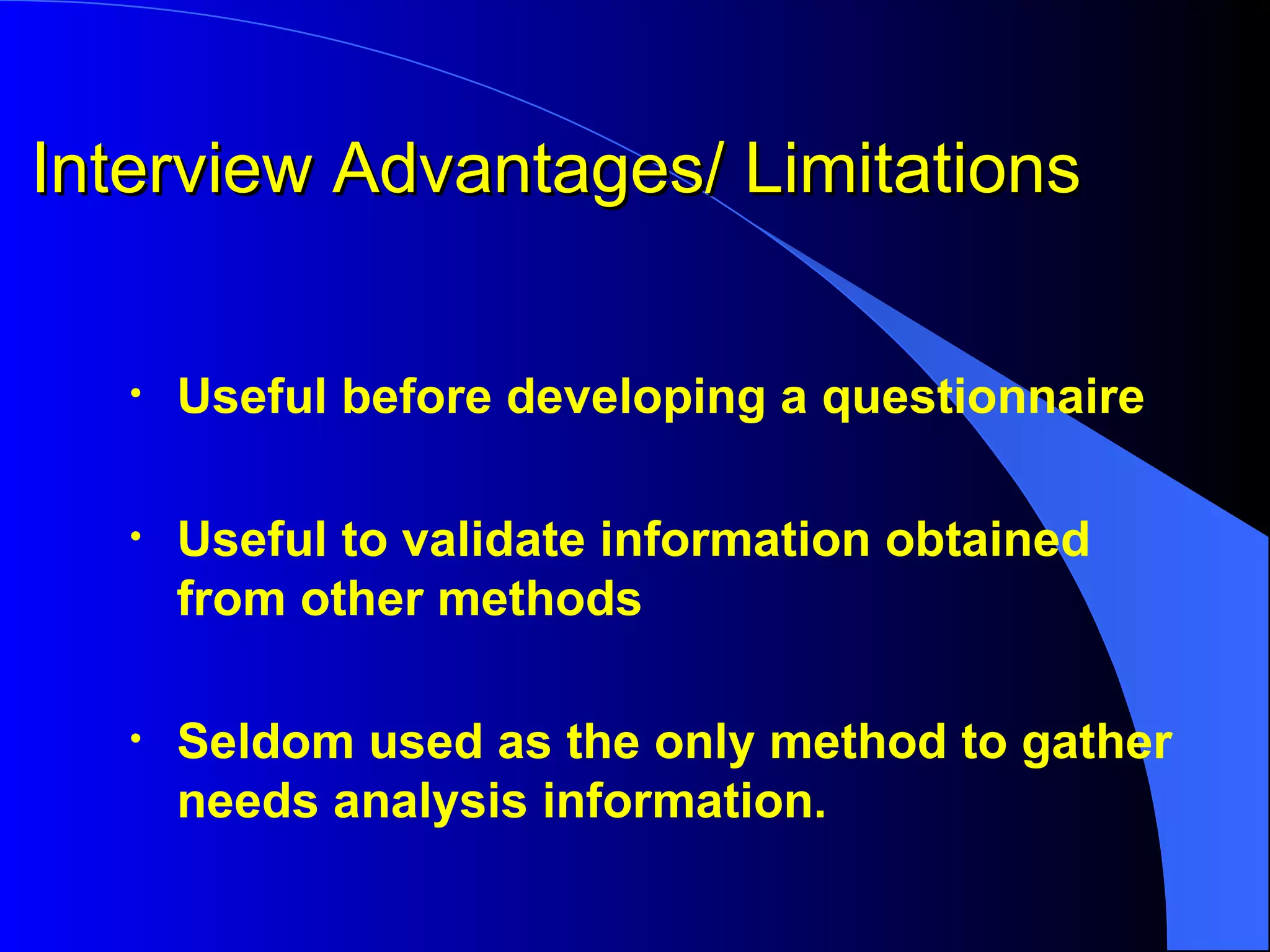 Interview Advantages/ Limitations Useful before developing a questionnaire Useful to validate information obtained from other methods Seldom used as the only method to gather needs analysis information.   