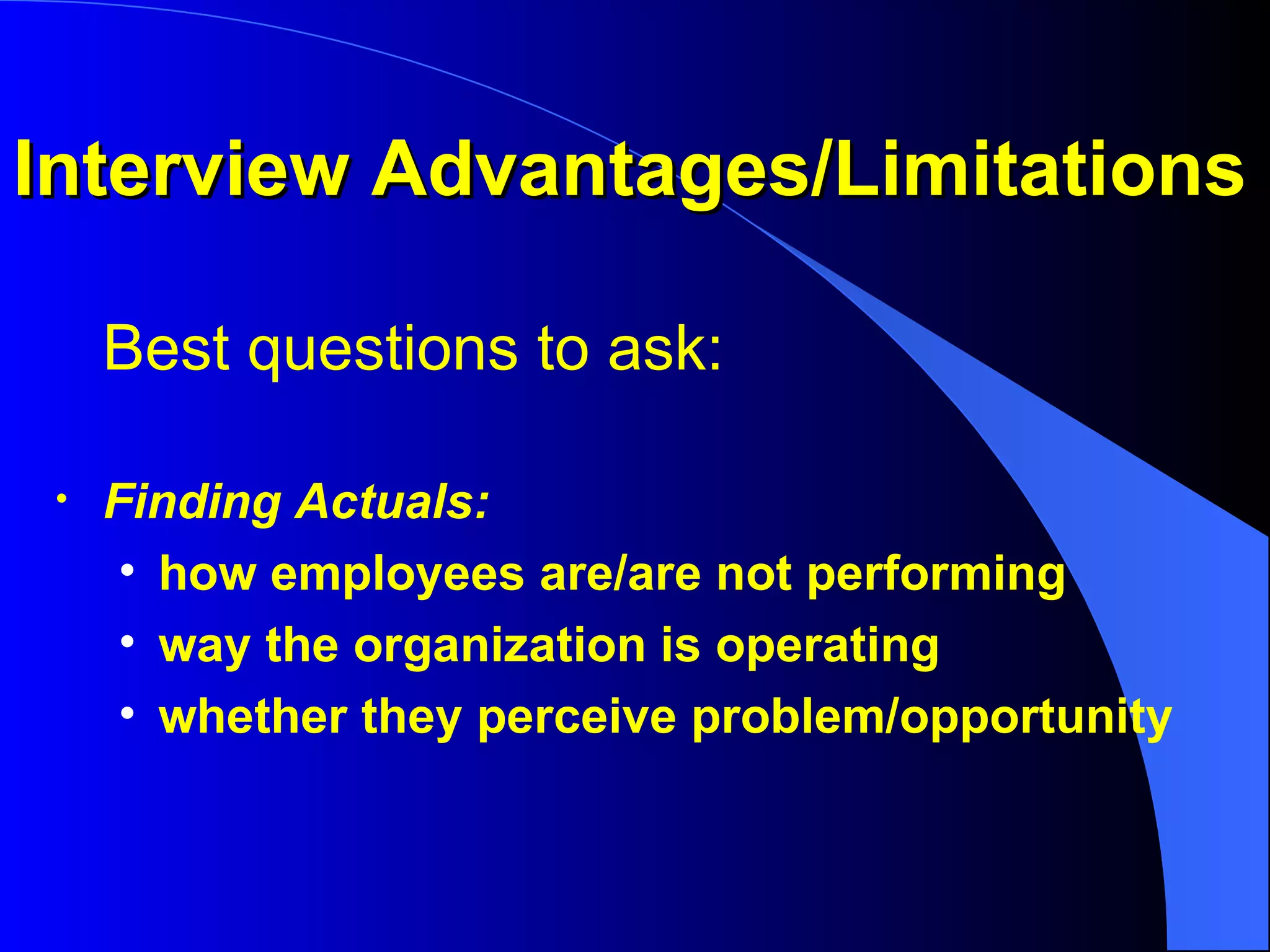Interview Advantages/Limitations Best questions to ask: Finding Actuals:  how employees are/are not performing way the organization is operating  whether they perceive problem/opportunity 