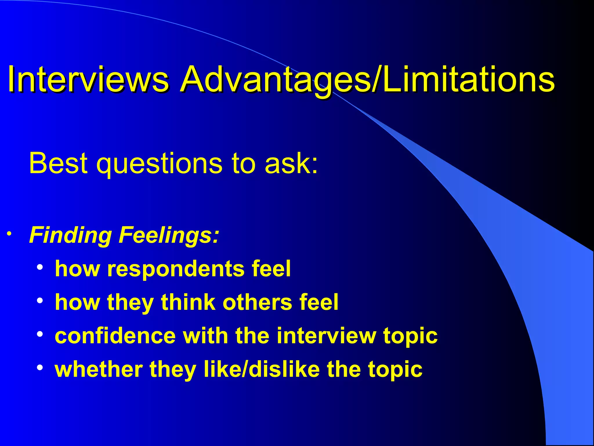 Interviews Advantages/Limitations Best questions to ask: Finding Feelings:  how respondents feel how they think others feel confidence with the interview topic  whether they like/dislike the topic 