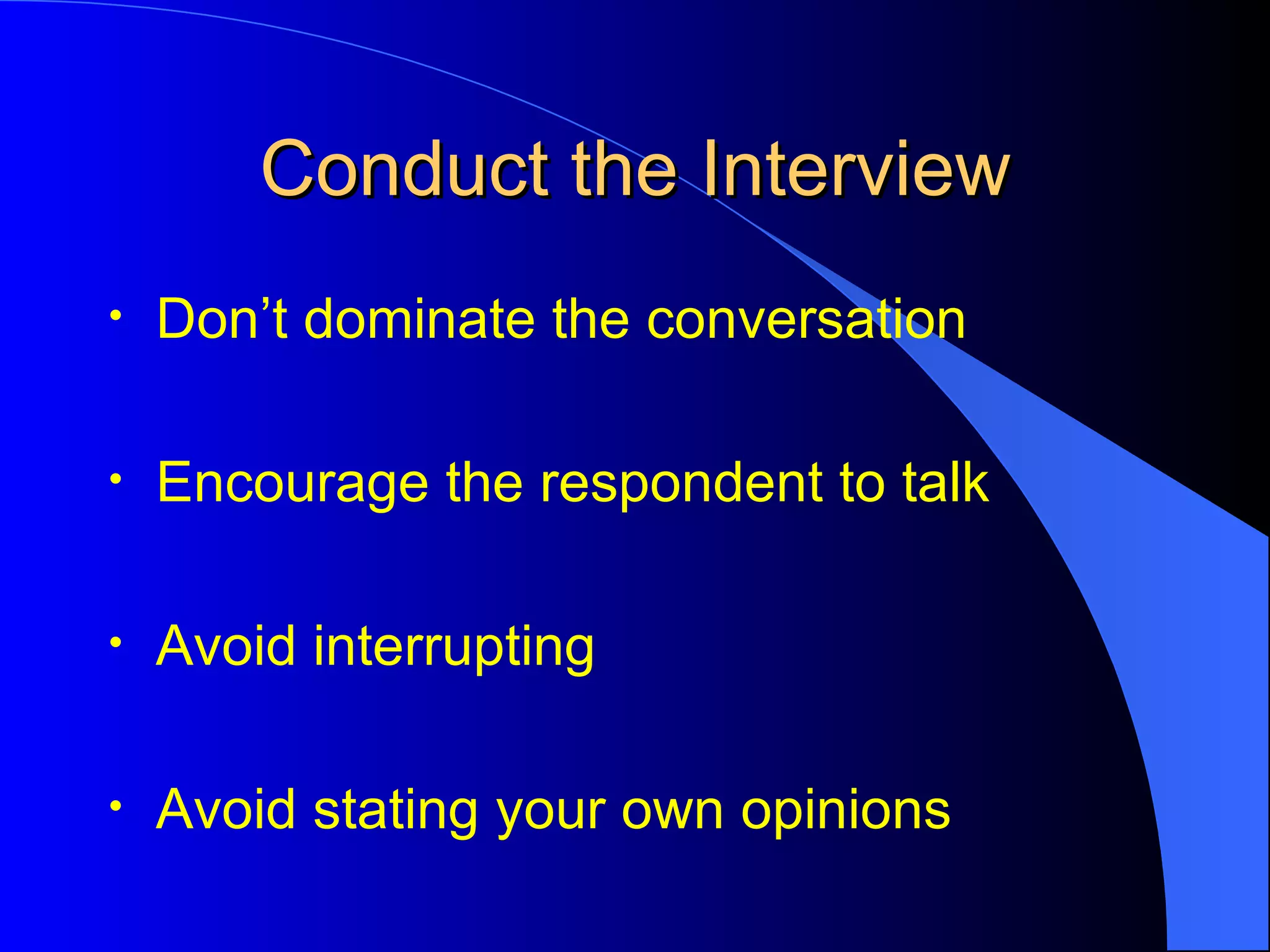 Conduct the Interview Don’t dominate the conversation  Encourage the respondent to talk Avoid interrupting Avoid stating your own opinions 