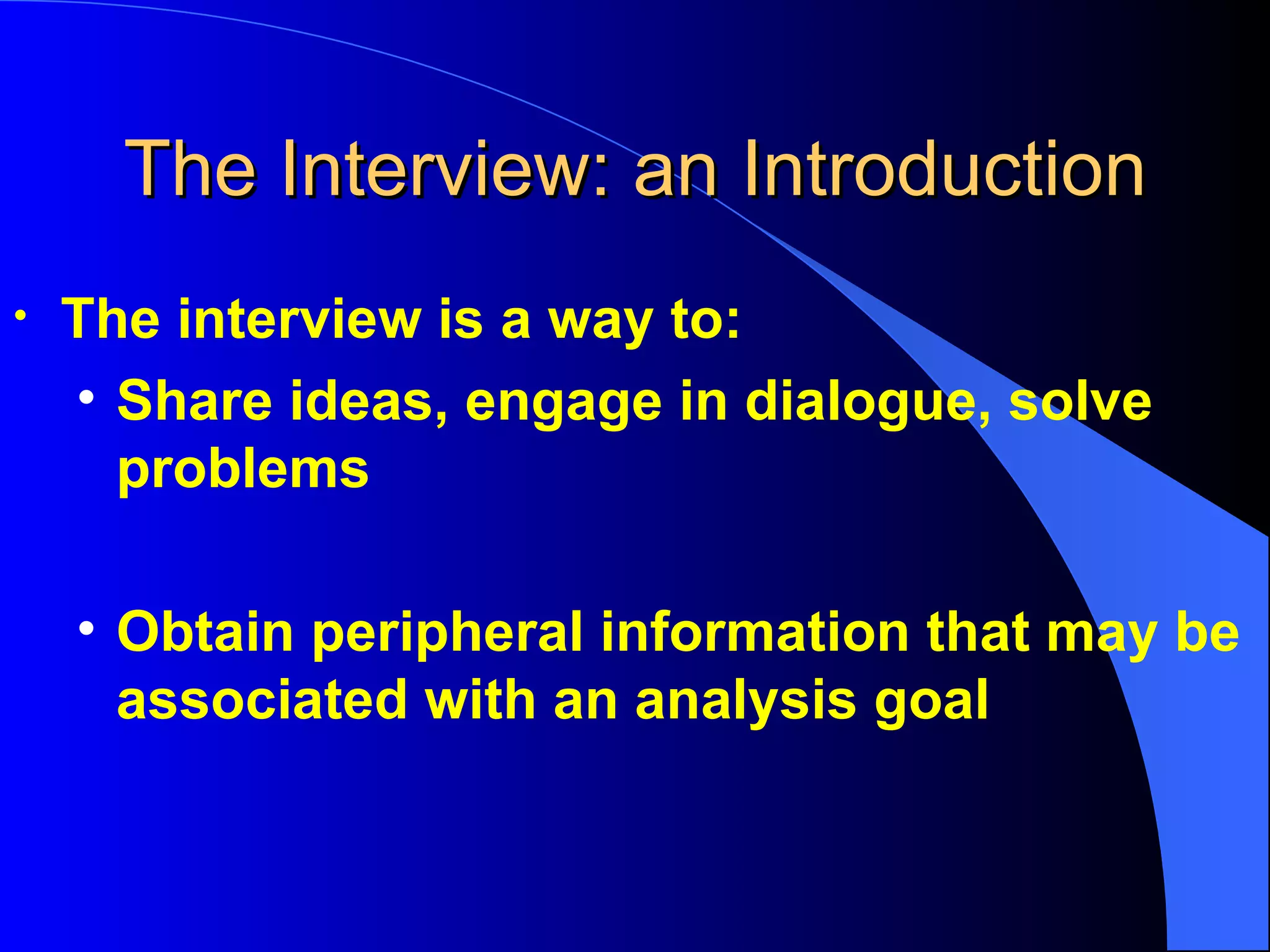 The Interview: an Introduction The interview is a way to: Share ideas, engage in dialogue, solve problems Obtain peripheral information that may be associated with an analysis goal 
