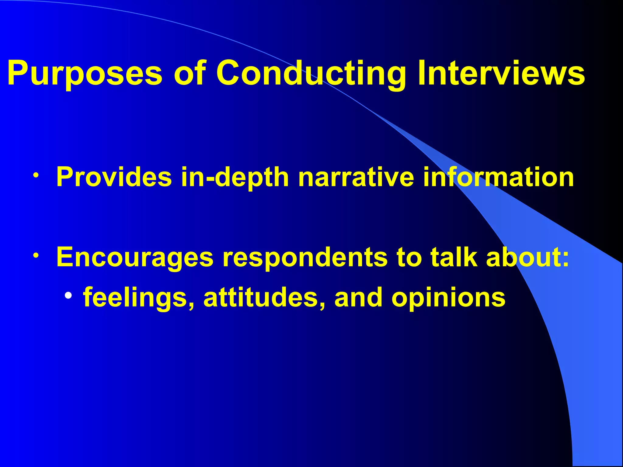 Provides in-depth narrative information Encourages respondents to talk about:  feelings, attitudes, and opinions Purposes of Conducting Interviews 