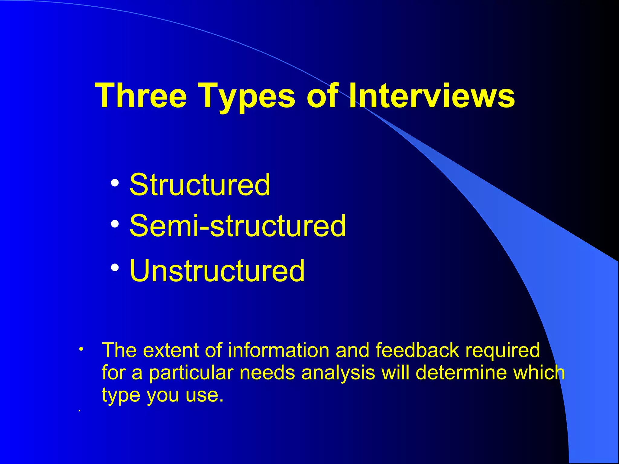 Structured Semi-structured Unstructured   The extent of information and feedback required for a particular needs analysis will determine which type you use.  Three Types of Interviews 