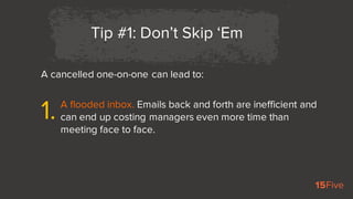 A cancelled one-on-one can lead to:
Tip #1: Don’t Skip ‘Em
A flooded inbox. Emails back and forth are inefficient and
can ...