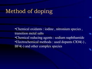 Method of doping   Chemical oxidants : iodine , nitronium species , transition metal salts  Chemical reducing agents : sodium naphthamide  Electrochemical methods : used dopants ClO4(-) , BF4(-) and other complex species   