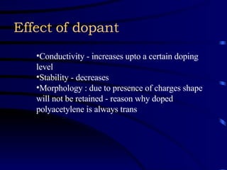 Effect of dopant Conductivity - increases upto a certain doping level  Stability - decreases Morphology : due to presence of charges shape will not be retained - reason why doped polyacetylene is always trans  