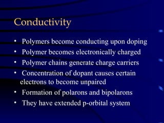 Conductivity Polymers become conducting upon doping Polymer becomes electronically charged Polymer chains generate charge carriers Concentration of dopant causes certain electrons to become unpaired Formation of polarons and bipolarons They have extended p-orbital system   