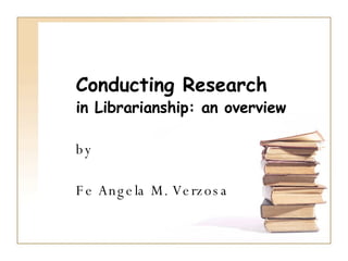   Conducting Research   in Librarianship: an overview by Fe Angela M. Verzosa 