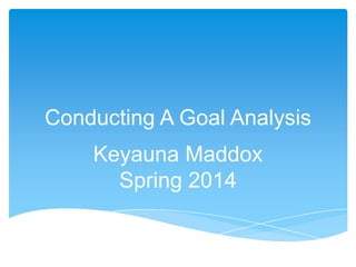 Conducting A Goal Analysis
Keyauna Maddox
Spring 2014

 