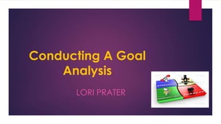 Conducting A Goal
Analysis
LORI PRATER
 
