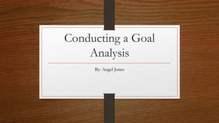 Conducting a Goal
Analysis
By: Angel Jones
 