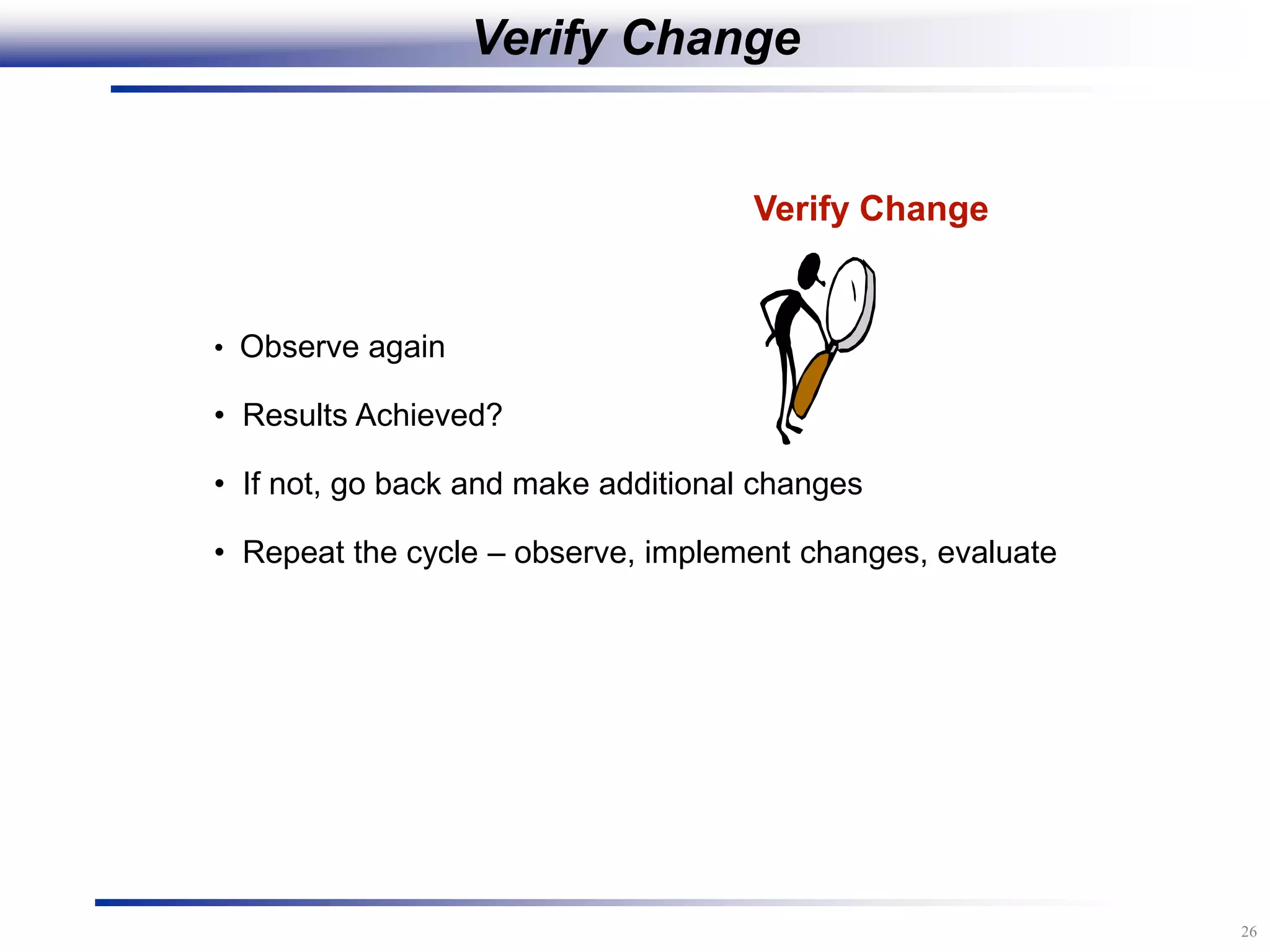 26
Verify Change
• Observe again
• Results Achieved?
• If not, go back and make additional changes
• Repeat the cycle – observe, implement changes, evaluate
Verify Change
 