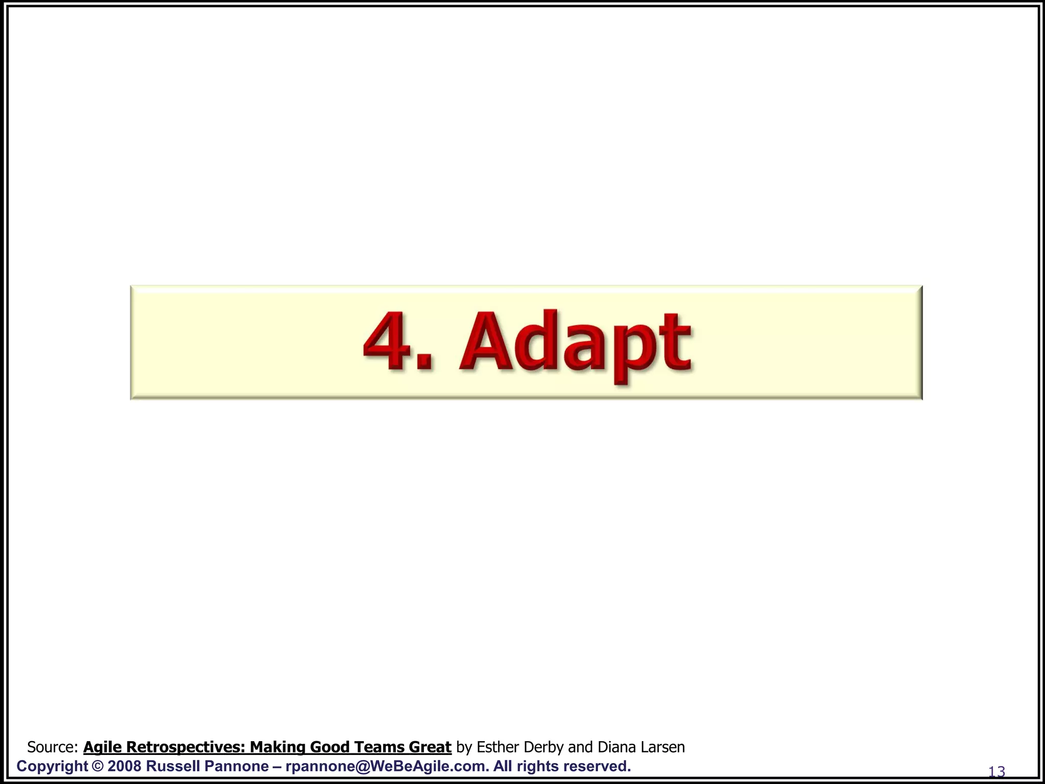 Source: Agile Retrospectives: Making Good Teams Great by Esther Derby and Diana Larsen
Copyright © 2008 Russell Pannone – rpannone@WeBeAgile.com. All rights reserved.           13
 
