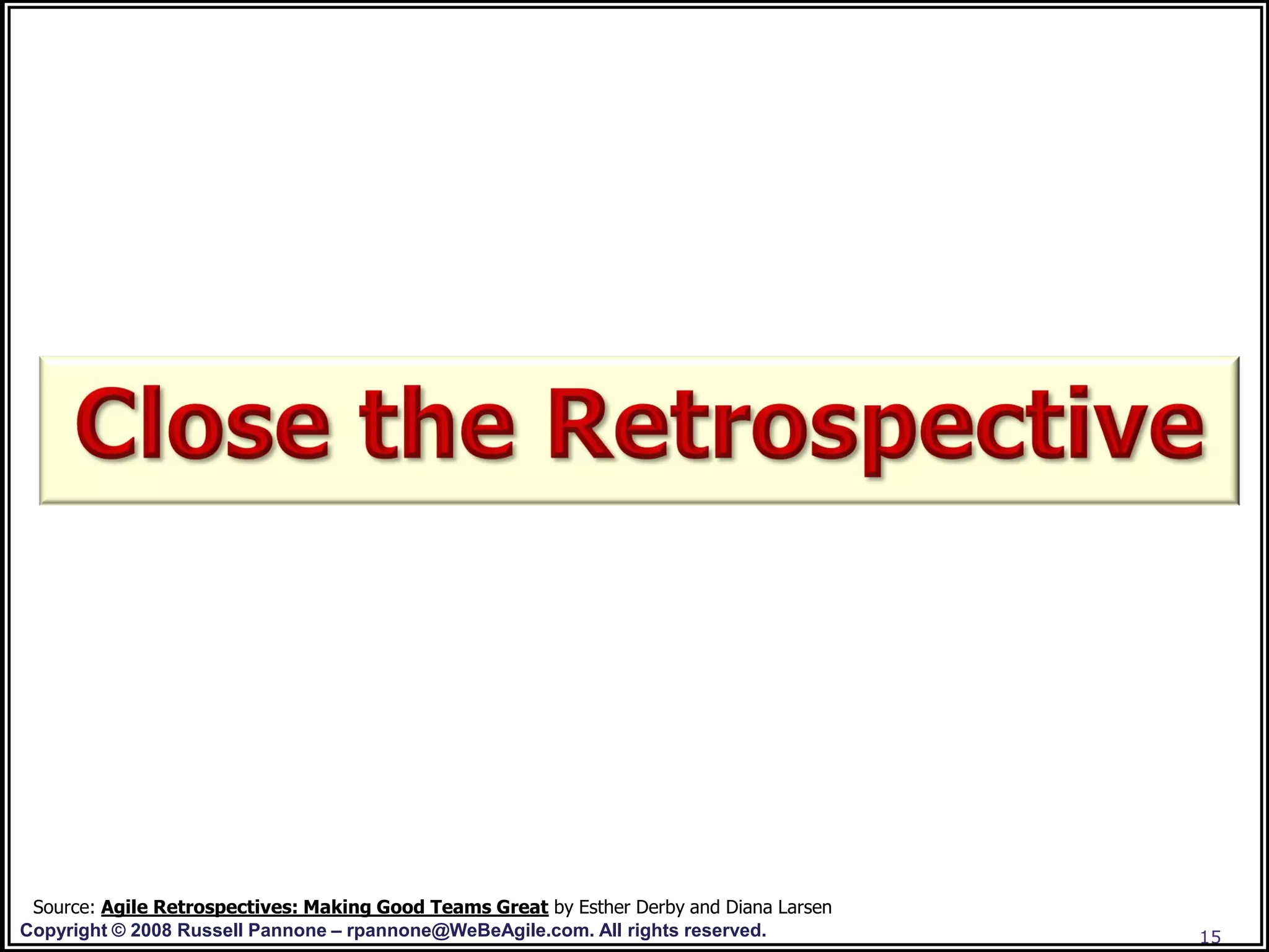 Source: Agile Retrospectives: Making Good Teams Great by Esther Derby and Diana Larsen
Copyright © 2008 Russell Pannone – rpannone@WeBeAgile.com. All rights reserved.           15
 