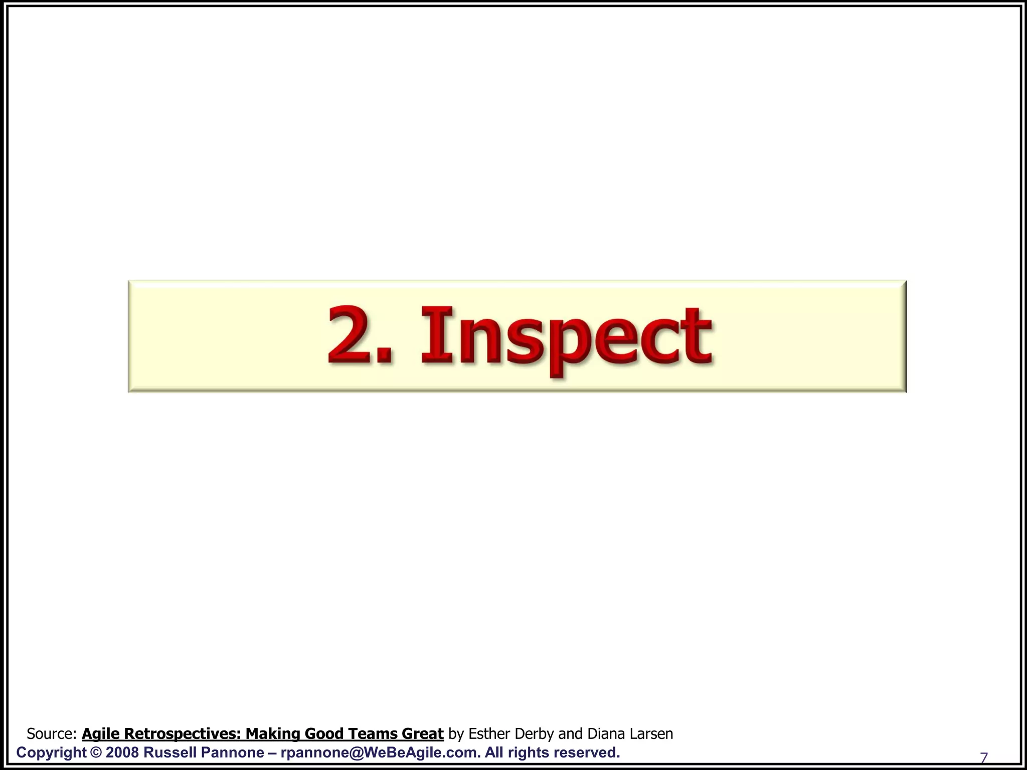 Source: Agile Retrospectives: Making Good Teams Great by Esther Derby and Diana Larsen
Copyright © 2008 Russell Pannone – rpannone@WeBeAgile.com. All rights reserved.           7
 