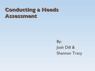 Conducting a Needs Assessment By: Josh Dill & Shannon Tracy 