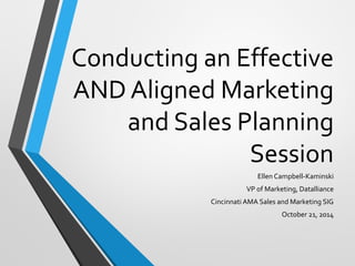 Conducting an Effective
AND Aligned Marketing
and Sales Planning
Session
Ellen Campbell-Kaminski
VP of Marketing, Datalliance
Cincinnati AMA Sales and Marketing SIG
October 21, 2014
 