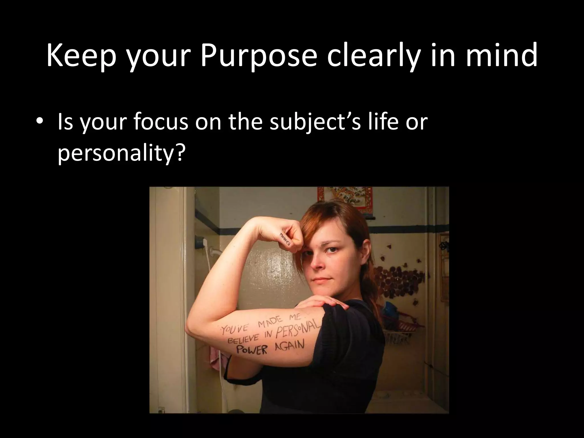 Keep your Purpose clearly in mind
• Is your focus on the subject’s life or
personality?