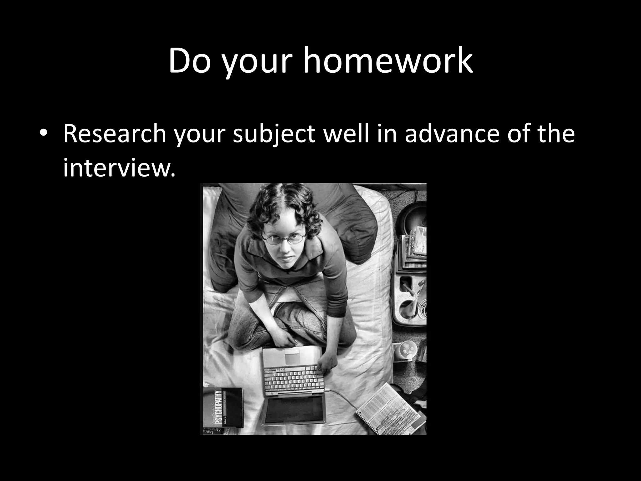 Do your homework
• Research your subject well in advance of the
interview.