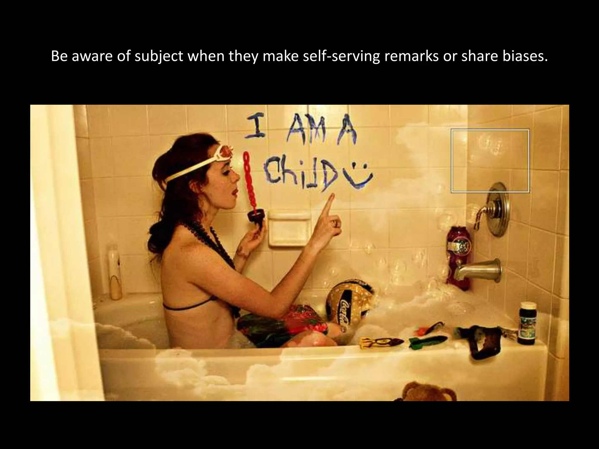 Be aware of subject when they make self-serving remarks or share biases.