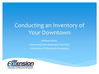 Conducting an Inventory of
Your Downtown
Melissa Kono,
Community Development Educator
University of Wisconsin-Extension
 