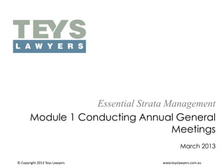 Essential Strata Management
Module 1 Conducting Annual General
Meetings
March 2013
© Copyright 2013 Teys Lawyers

www.teyslawyers.com.au

 