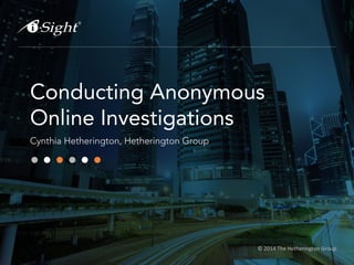 © 2014 The Hetherington Group
Conducting Anonymous
Online Investigations
Cynthia Hetherington, Hetherington Group
 