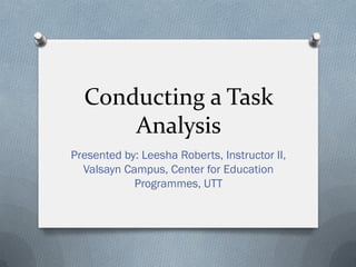 Conducting a Task
Analysis
Presented by: Leesha Roberts, Instructor II,
Valsayn Campus, Center for Education
Programmes, UTT
 