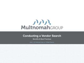 Conducting a Vendor Search
          Benefits & Best Practices
    ©2003 – 2013 Multnomah Group, Inc. All Rights Reserved.
 