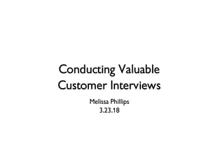 Conducting Valuable
Customer Interviews
Melissa Phillips
3.23.18
 