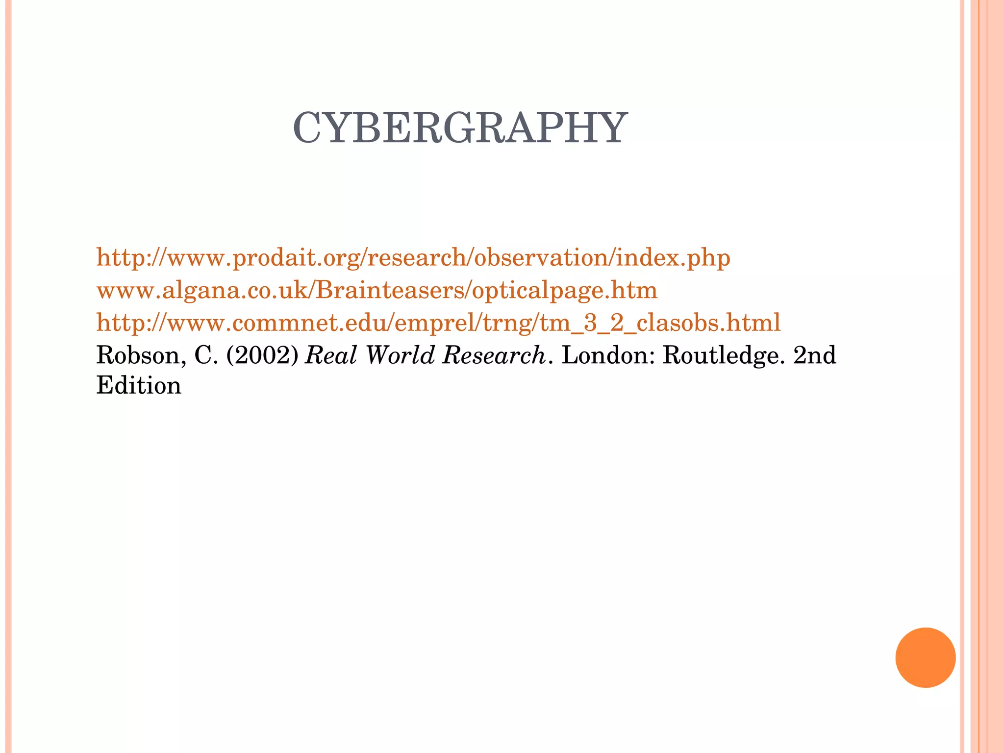 CYBERGRAPHY http://www.prodait.org/research/observation/index.php www.algana.co.uk/Brainteasers/opticalpage.htm http://www.commnet.edu/emprel/trng/tm_3_2_clasobs.html Robson, C. (2002)  Real World Research . London: Routledge. 2nd Edition  