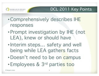 ©	Margolis	Healy
DCL 2011 Key Points
•Comprehensively describes IHE
responses
•Prompt investigation by IHE (not
LEA), knew or should have
•Interim steps… safety and well
being while LEA gathers facts
•Doesn’t need to be on campus
•Employees & 3rd parties too
6
 
