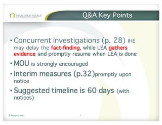 ©	Margolis	Healy
Q&A Key Points
• Concurrent investigations (p. 28) IHE
may delay the fact-finding, while LEA gathers
evidence and promptly resume when LEA is done
• MOU is strongly encouraged
• Interim measures (p.32)promptly upon
notice
• Suggested timeline is 60 days (with
notices)
7
 