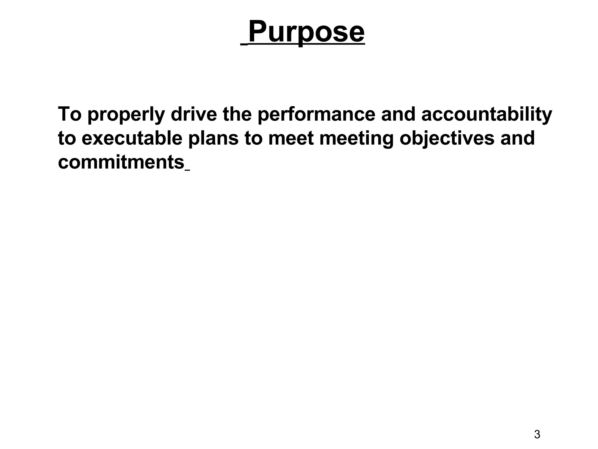 To properly drive the performance and accountability to executable plans to meet meeting objectives and commitments   Purpose 