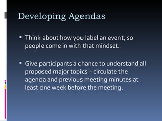 Developing Agendas Think about how you label an event, so people come in with that mindset.  Give participants a chance to understand all proposed major topics – circulate the agenda and previous meeting minutes at least one week before the meeting. 