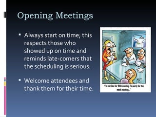 Opening Meetings  Always start on time; this respects those who showed up on time and reminds late-comers that the scheduling is serious.  Welcome attendees and thank them for their time.  