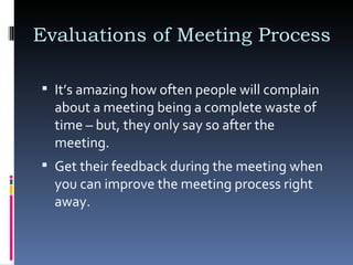 Evaluations of Meeting Process  It’s amazing how often people will complain about a meeting being a complete waste of time – but, they only say so after the meeting. Get their feedback during the meeting when you can improve the meeting process right away.  