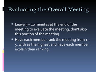 Evaluating the Overall Meeting  Leave 5 – 10 minutes at the end of the meeting to evaluate the meeting; don’t skip this portion of the meeting  Have each member rank the meeting from 1 – 5, with as the highest and have each member explain their ranking.  