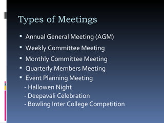 Types of Meetings Annual General Meeting (AGM)  Weekly Committee Meeting Monthly Committee Meeting Quarterly Members Meeting Event Planning Meeting -  Hallowen Night - Deepavali Celebration - Bowling Inter College Competition  