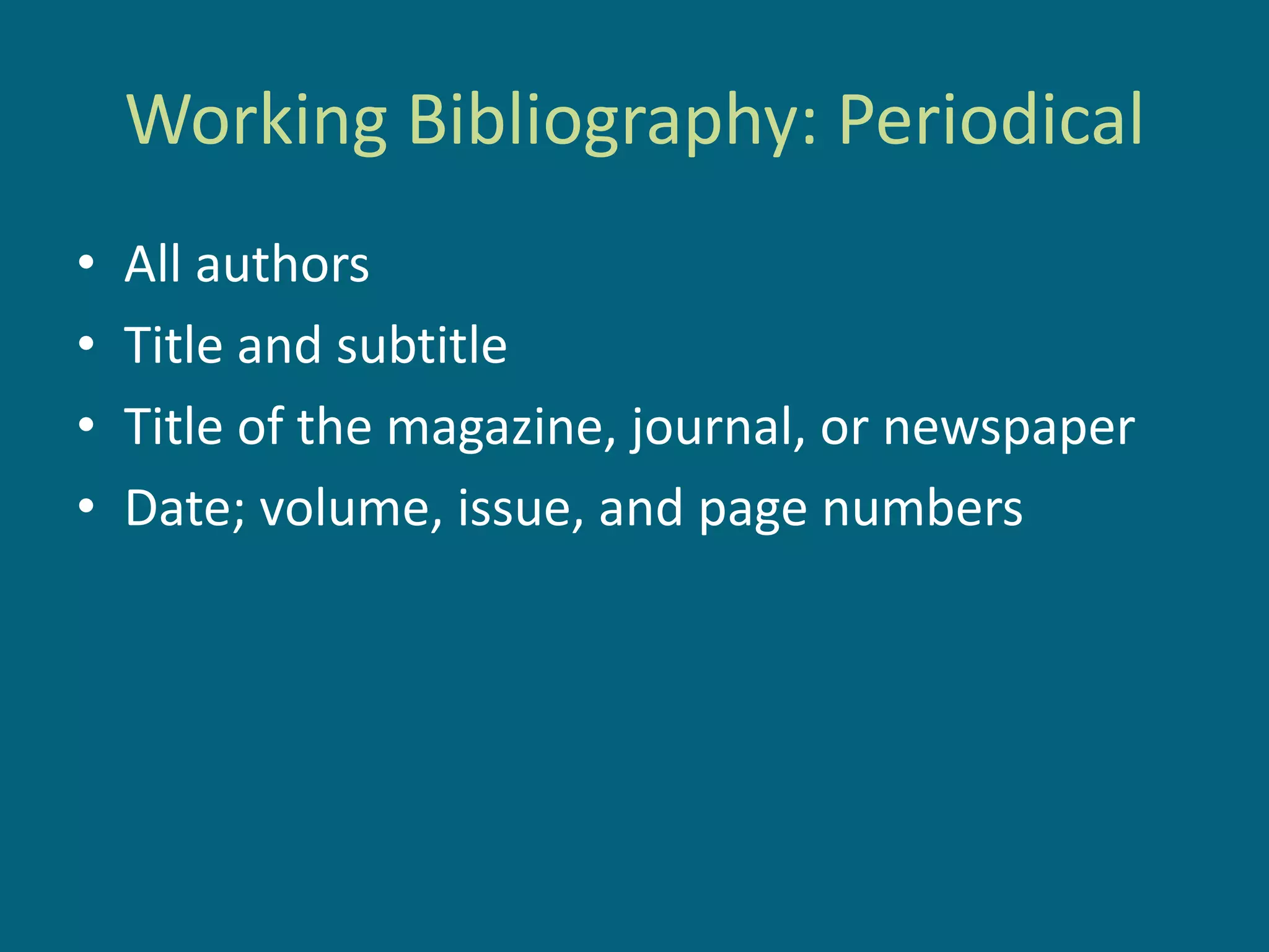 Working Bibliography: Periodical
•   All authors
•   Title and subtitle
•   Title of the magazine, journal, or newspaper
•   Date; volume, issue, and page numbers
 