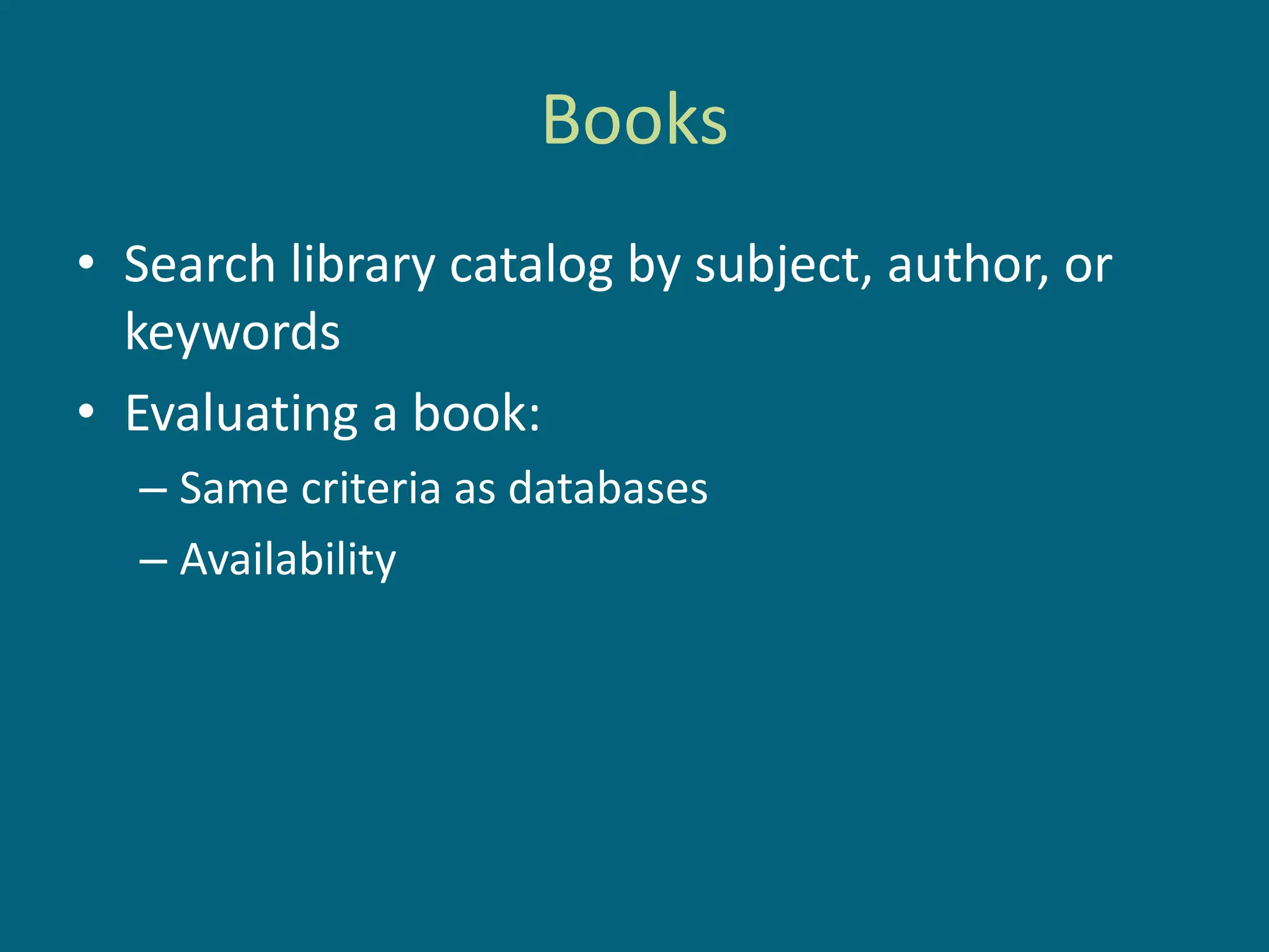 Books
• Search library catalog by subject, author, or
  keywords
• Evaluating a book:
  – Same criteria as databases
  – Availability
 