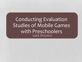 Conducting Evaluation
Studies of Mobile Games
with Preschoolers
Laila Shoukry
 