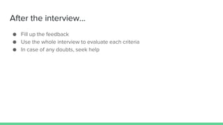 After the interview...
● Fill up the feedback
● Use the whole interview to evaluate each criteria
● In case of any doubts, seek help
 