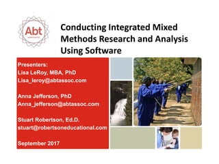 Presenters:
Lisa LeRoy, MBA, PhD
Lisa_leroy@abtassoc.com
Anna Jefferson, PhD
Anna_jefferson@abtassoc.com
Stuart Robertson, Ed.D.
stuart@robertsoneducational.com
September 2017
Conducting Integrated Mixed
Methods Research and Analysis
Using Software
 