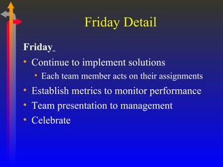Friday Detail Friday   Continue to implement solutions Each team member acts on their assignments Establish metrics to monitor performance Team presentation to management Celebrate 