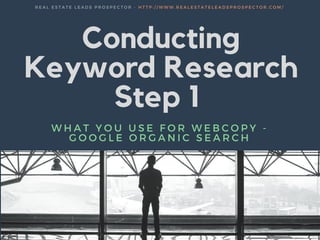 Conducting
Keyword Research
Step 1
WHAT YOU USE FOR WEBCOPY -
GOOGLE ORGANIC SEARCH
REAL ESTATE LEADS PROSPECTOR - HTTP: / / WWW. REALESTATELEADSPROSPECTOR. COM/
 
