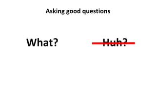 Asking good questions
What? Huh?
 