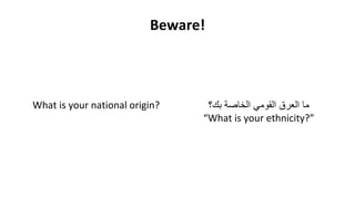Beware!
What is your national origin? ‫ما‬‫العرق‬‫القومي‬‫الخاصة‬‫بك؟‬
“What is your ethnicity?”
 